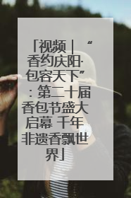 视频｜“香约庆阳·包容天下”：第二十届香包节盛大启幕 千年非遗香飘世界