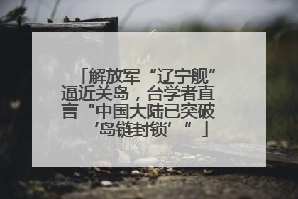 解放军“辽宁舰”逼近关岛，台学者直言“中国大陆已突破‘岛链封锁’”