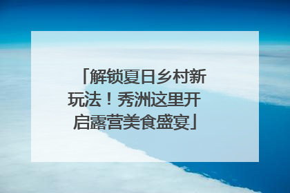 解锁夏日乡村新玩法！秀洲这里开启露营美食盛宴