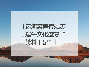 运河笑声传姑苏，端午文化盛宴“笑料十足”