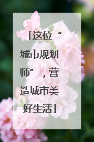 这位“城市规划师”，营造城市美好生活