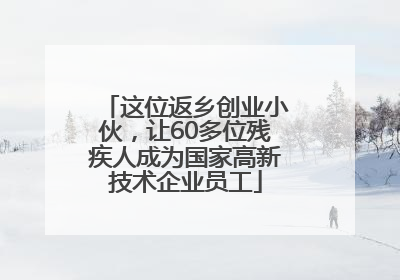 这位返乡创业小伙，让60多位残疾人成为国家高新技术企业员工