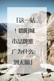 这一站！德阳城市品牌推广为什么到无锡