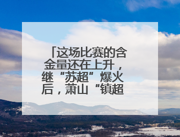 这场比赛的含金量还在上升，继“苏超”爆火后，萧山“镇超”也将打响