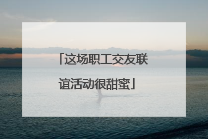 这场职工交友联谊活动很甜蜜