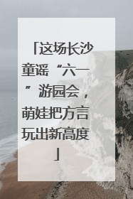这场长沙童谣“六一”游园会，萌娃把方言玩出新高度