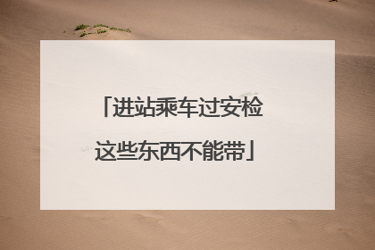 进站乘车过安检 这些东西不能带