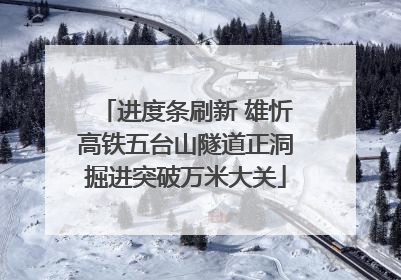 进度条刷新 雄忻高铁五台山隧道正洞掘进突破万米大关