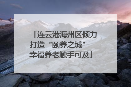 连云港海州区倾力打造“颐养之城” 幸福养老触手可及