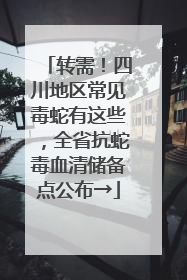 转需！四川地区常见毒蛇有这些，全省抗蛇毒血清储备点公布→