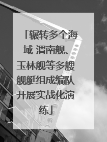 辗转多个海域 渭南舰、玉林舰等多艘舰艇组成编队开展实战化演练