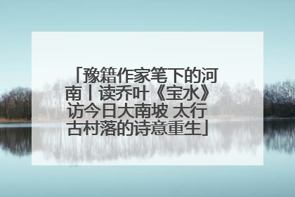 豫籍作家笔下的河南丨读乔叶《宝水》访今日大南坡 太行古村落的诗意重生