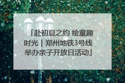 赴初夏之约 绘童趣时光｜郑州地铁3号线举办亲子开放日活动