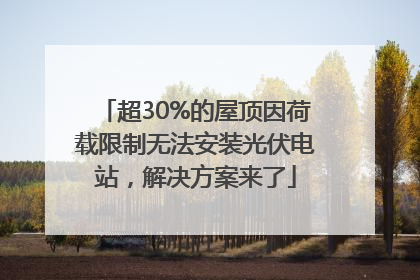 超30%的屋顶因荷载限制无法安装光伏电站，解决方案来了