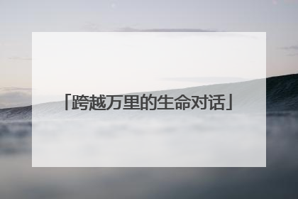 跨越万里的生命对话