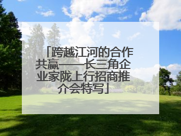 跨越江河的合作共赢——长三角企业家陇上行招商推介会特写