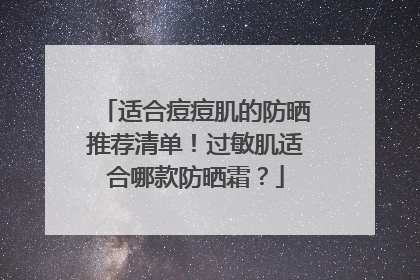 适合痘痘肌的防晒推荐清单！过敏肌适合哪款防晒霜？