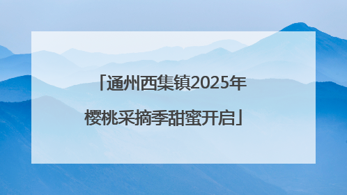 通州西集镇2025年樱桃采摘季甜蜜开启