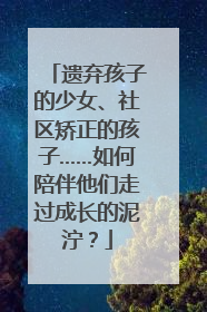 遗弃孩子的少女、社区矫正的孩子……如何陪伴他们走过成长的泥泞？