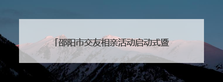 邵阳市交友相亲活动启动式暨市区首场相亲活动浪漫启航