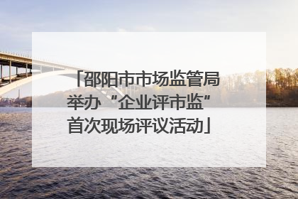 邵阳市市场监管局举办“企业评市监”首次现场评议活动
