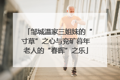 邹城温家三姐妹的“寸草”之心与兖矿暮年老人的“春晖”之乐