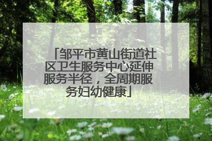 邹平市黄山街道社区卫生服务中心延伸服务半径，全周期服务妇幼健康
