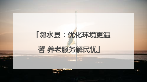 邻水县：优化环境更温馨 养老服务解民忧