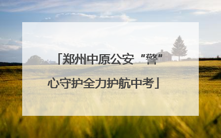 郑州中原公安“警”心守护全力护航中考