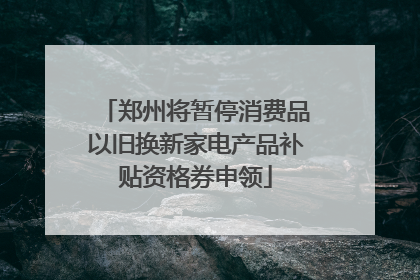郑州将暂停消费品以旧换新家电产品补贴资格券申领
