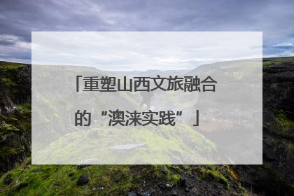 重塑山西文旅融合的“澳涞实践”