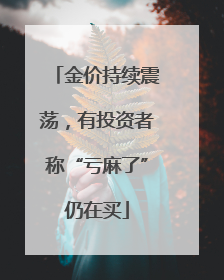 金价持续震荡，有投资者称“亏麻了”仍在买