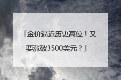 金价逼近历史高位！又要涨破3500美元？