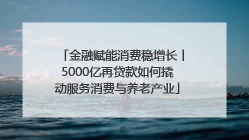 金融赋能消费稳增长丨5000亿再贷款如何撬动服务消费与养老产业