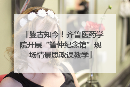 鉴古知今！齐鲁医药学院开展“管仲纪念馆”现场情景思政课教学