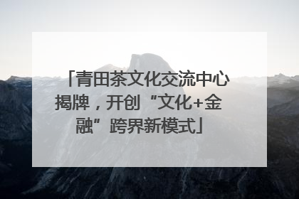 青田茶文化交流中心揭牌，开创“文化+金融”跨界新模式