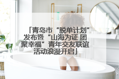 青岛市“脱单计划”发布暨“山海为证 团聚幸福”青年交友联谊活动浪漫开启
