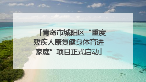 青岛市城阳区“重度残疾人康复健身体育进家庭”项目正式启动