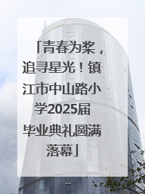 青春为桨，追寻星光！镇江市中山路小学2025届毕业典礼圆满落幕