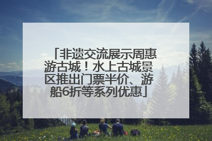 非遗交流展示周惠游古城！水上古城景区推出门票半价、游船6折等系列优惠