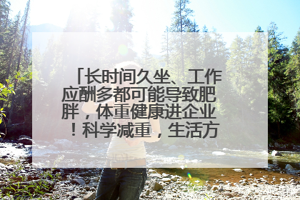 长时间久坐、工作应酬多都可能导致肥胖，体重健康进企业！科学减重，生活方式这样干预