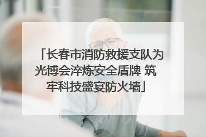 长春市消防救援支队为光博会淬炼安全盾牌 筑牢科技盛宴防火墙