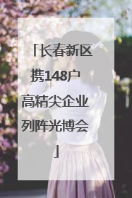 长春新区携148户高精尖企业列阵光博会