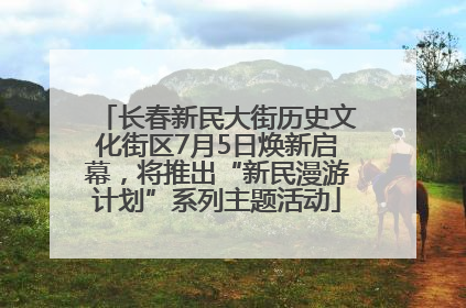 长春新民大街历史文化街区7月5日焕新启幕，将推出“新民漫游计划”系列主题活动