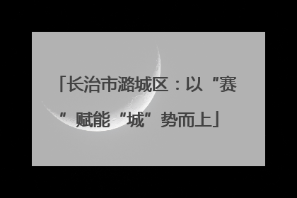 长治市潞城区：以“赛”赋能“城”势而上