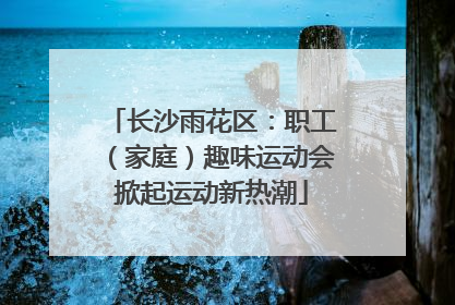 长沙雨花区：职工（家庭）趣味运动会掀起运动新热潮