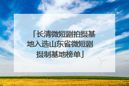 长清微短剧拍摄基地入选山东省微短剧摄制基地榜单