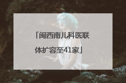 闽西南儿科医联体扩容至41家