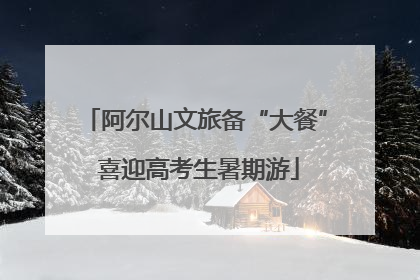 阿尔山文旅备“大餐” 喜迎高考生暑期游