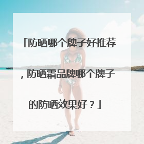 防晒哪个牌子好推荐，防晒霜品牌哪个牌子的防晒效果好？